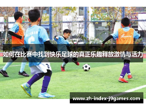 如何在比赛中找到快乐足球的真正乐趣释放激情与活力