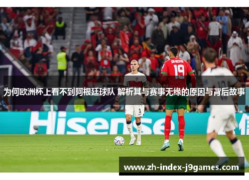 为何欧洲杯上看不到阿根廷球队 解析其与赛事无缘的原因与背后故事
