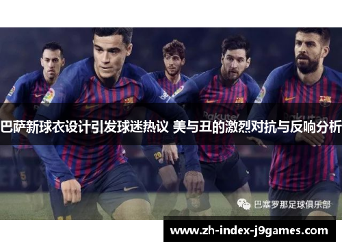 巴萨新球衣设计引发球迷热议 美与丑的激烈对抗与反响分析