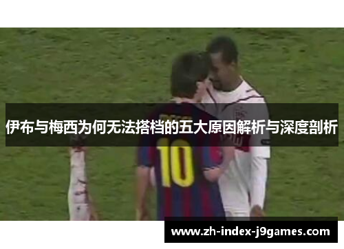伊布与梅西为何无法搭档的五大原因解析与深度剖析
