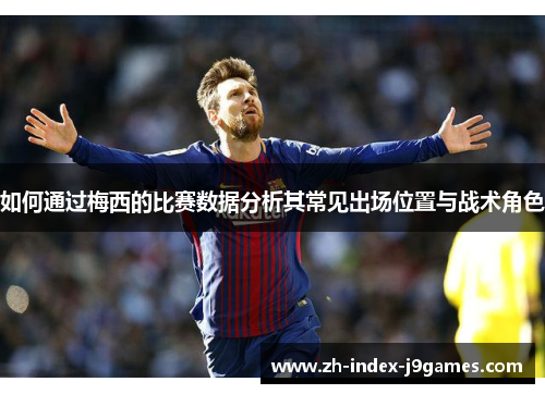 如何通过梅西的比赛数据分析其常见出场位置与战术角色