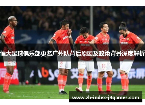 恒大足球俱乐部更名广州队背后原因及政策背景深度解析
