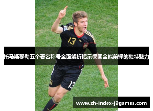 托马斯穆勒五个著名称号全面解析揭示德國全能前锋的独特魅力