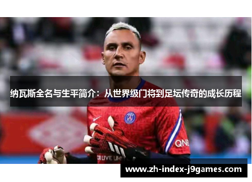 纳瓦斯全名与生平简介：从世界级门将到足坛传奇的成长历程