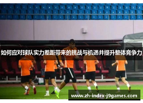 如何应对球队实力差距带来的挑战与机遇并提升整体竞争力