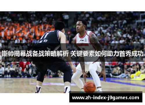 斯帅揭幕战备战策略解析 关键要素如何助力首秀成功