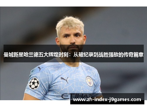 曼城新星哈兰德五大辉煌时刻：从破纪录到战胜强敌的传奇篇章