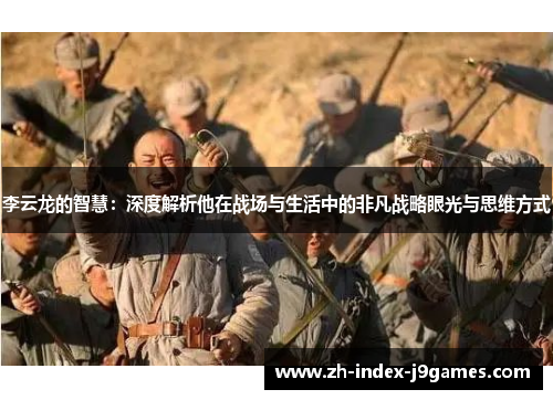 李云龙的智慧：深度解析他在战场与生活中的非凡战略眼光与思维方式