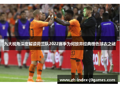 九大视角深度解读荷兰队2022赛季为何放弃经典橙色球衣之谜
