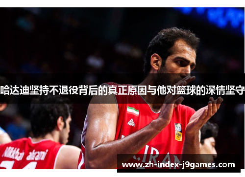 哈达迪坚持不退役背后的真正原因与他对篮球的深情坚守