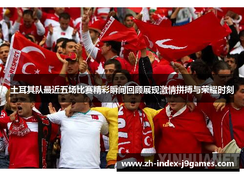 土耳其队最近五场比赛精彩瞬间回顾展现激情拼搏与荣耀时刻