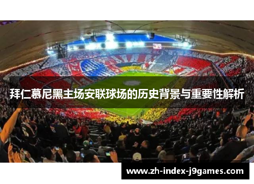 拜仁慕尼黑主场安联球场的历史背景与重要性解析