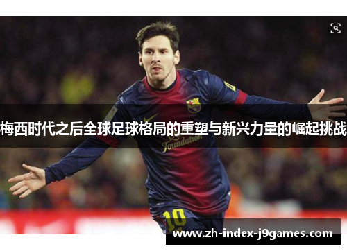 梅西时代之后全球足球格局的重塑与新兴力量的崛起挑战