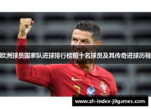 欧洲球员国家队进球排行榜前十名球员及其传奇进球历程