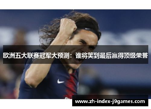 欧洲五大联赛冠军大预测：谁将笑到最后赢得顶级荣誉