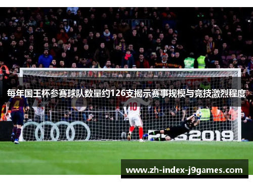 每年国王杯参赛球队数量约126支揭示赛事规模与竞技激烈程度