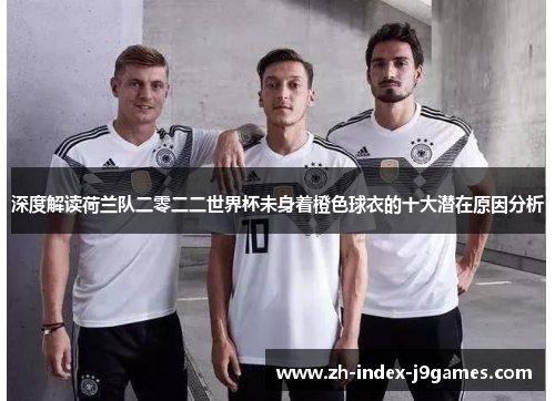 深度解读荷兰队二零二二世界杯未身着橙色球衣的十大潜在原因分析