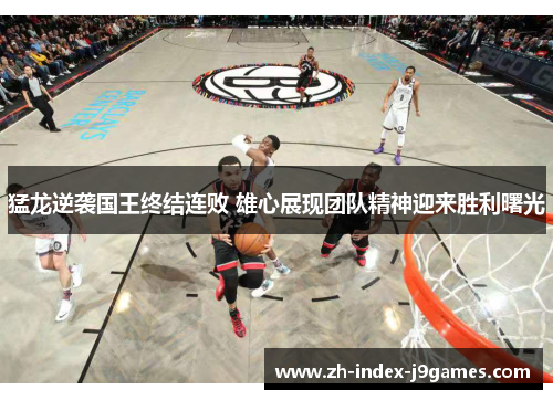 猛龙逆袭国王终结连败 雄心展现团队精神迎来胜利曙光