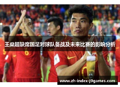 王燊超缺席国足对球队备战及未来比赛的影响分析