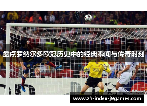 盘点罗纳尔多欧冠历史中的经典瞬间与传奇时刻