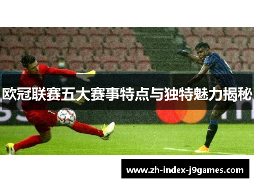 欧冠联赛五大赛事特点与独特魅力揭秘