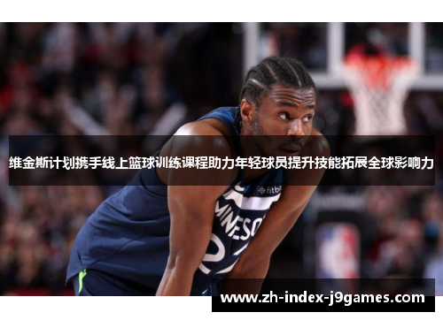 维金斯计划携手线上篮球训练课程助力年轻球员提升技能拓展全球影响力