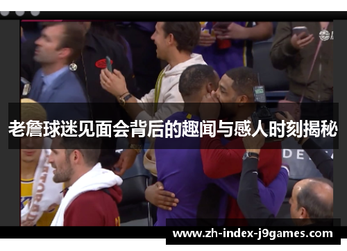 老詹球迷见面会背后的趣闻与感人时刻揭秘