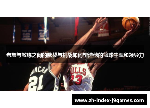 老詹与教练之间的默契与挑战如何塑造他的篮球生涯和领导力