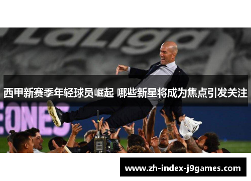 西甲新赛季年轻球员崛起 哪些新星将成为焦点引发关注