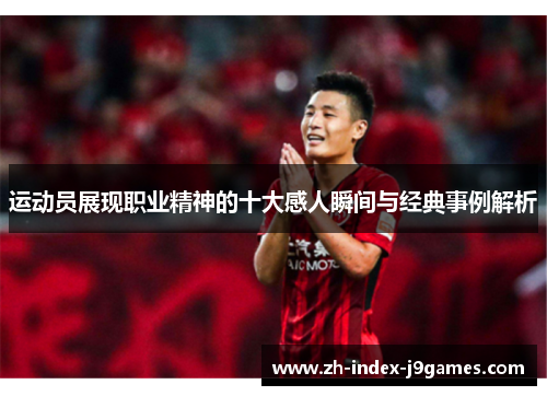 运动员展现职业精神的十大感人瞬间与经典事例解析 运动员展现职业精神的十大感人瞬间与经典事例解析