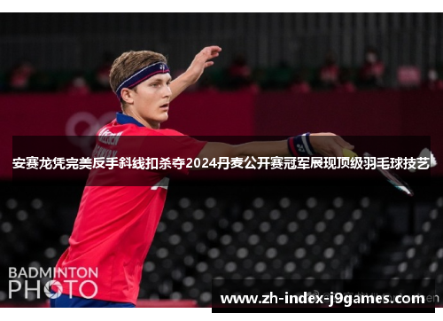 安赛龙凭完美反手斜线扣杀夺2024丹麦公开赛冠军展现顶级羽毛球技艺