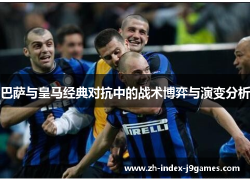 巴萨与皇马经典对抗中的战术博弈与演变分析