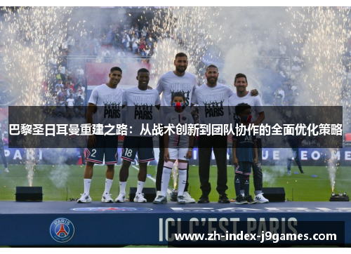 巴黎圣日耳曼重建之路：从战术创新到团队协作的全面优化策略
