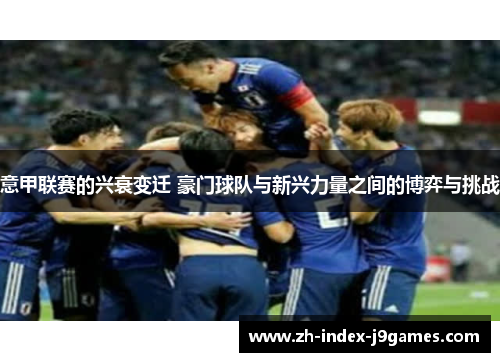 意甲联赛的兴衰变迁 豪门球队与新兴力量之间的博弈与挑战