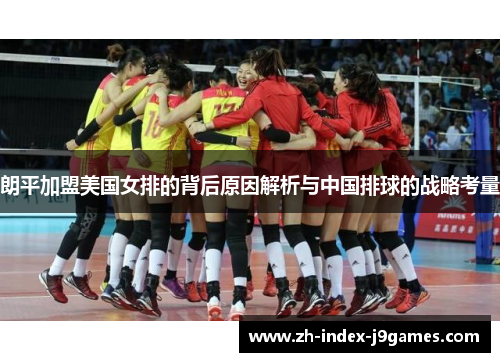 朗平加盟美国女排的背后原因解析与中国排球的战略考量