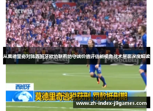 从莫德里奇对阵西班牙欧协联看防守端价值评估新视角战术层面深度解读