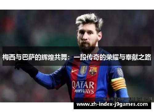 梅西与巴萨的辉煌共舞：一段传奇的荣耀与奉献之路