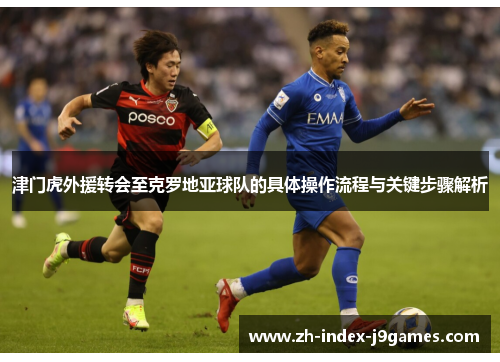 津门虎外援转会至克罗地亚球队的具体操作流程与关键步骤解析