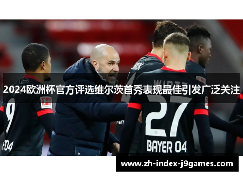 2024欧洲杯官方评选维尔茨首秀表现最佳引发广泛关注