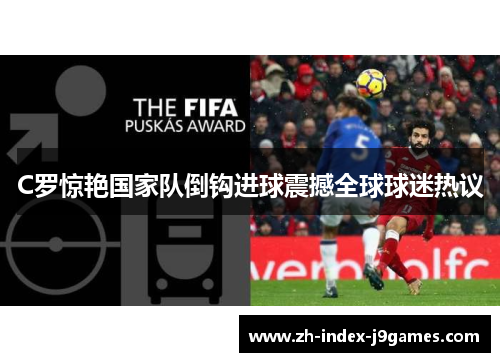 C罗惊艳国家队倒钩进球震撼全球球迷热议