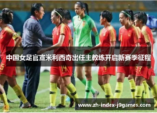 中国女足官宣米利西奇出任主教练开启新赛季征程