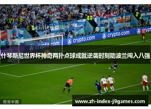 什琴斯尼世界杯神奇两扑点球成就逆袭时刻助波兰闯入八强