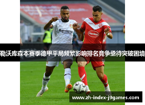 勒沃库森本赛季德甲平局频繁影响排名竞争亟待突破困境 勒沃库森本赛季德甲平局频繁影响排名竞争亟待突破困境