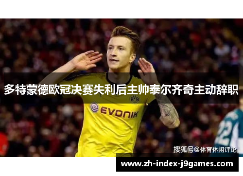 多特蒙德欧冠决赛失利后主帅泰尔齐奇主动辞职