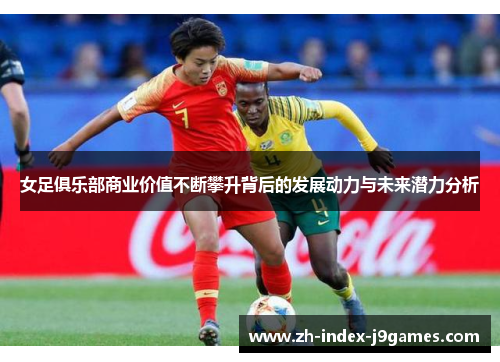 女足俱乐部商业价值不断攀升背后的发展动力与未来潜力分析