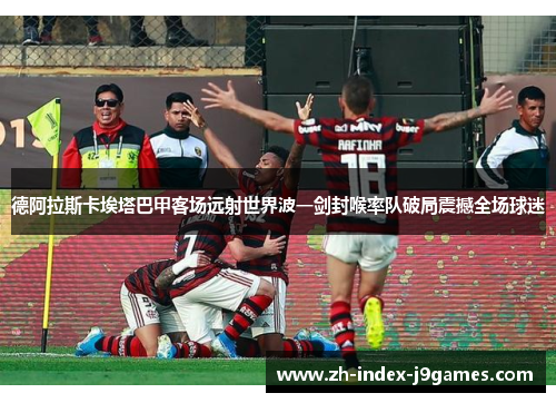 德阿拉斯卡埃塔巴甲客场远射世界波一剑封喉率队破局震撼全场球迷