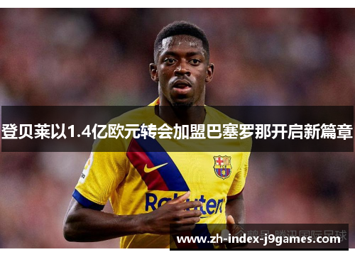 登贝莱以1.4亿欧元转会加盟巴塞罗那开启新篇章