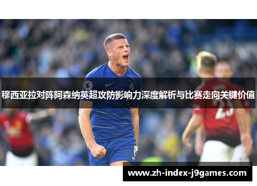 穆西亚拉对阵阿森纳英超攻防影响力深度解析与比赛走向关键价值 穆西亚拉对阵阿森纳英超攻防影响力深度解析与比赛走向关键价值