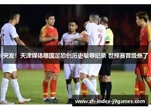 突发!天津媒体曝国足恐创历史耻辱纪录 世预赛晋级悬了 突发!天津媒体曝国足恐创历史耻辱纪录 世预赛晋级悬了