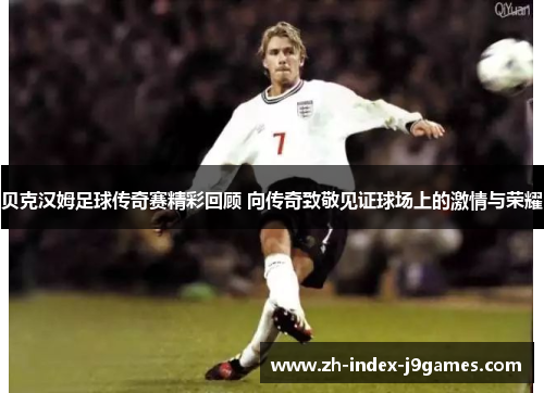 贝克汉姆足球传奇赛精彩回顾 向传奇致敬见证球场上的激情与荣耀